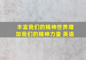 丰富我们的精神世界增加我们的精神力量 英语